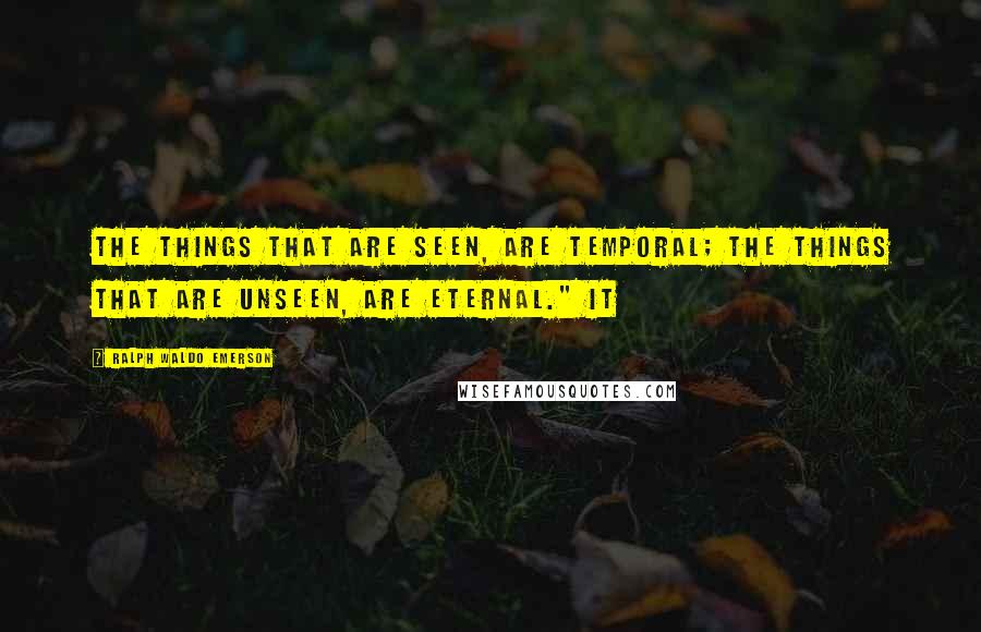 Ralph Waldo Emerson Quotes: The things that are seen, are temporal; the things that are unseen, are eternal." It