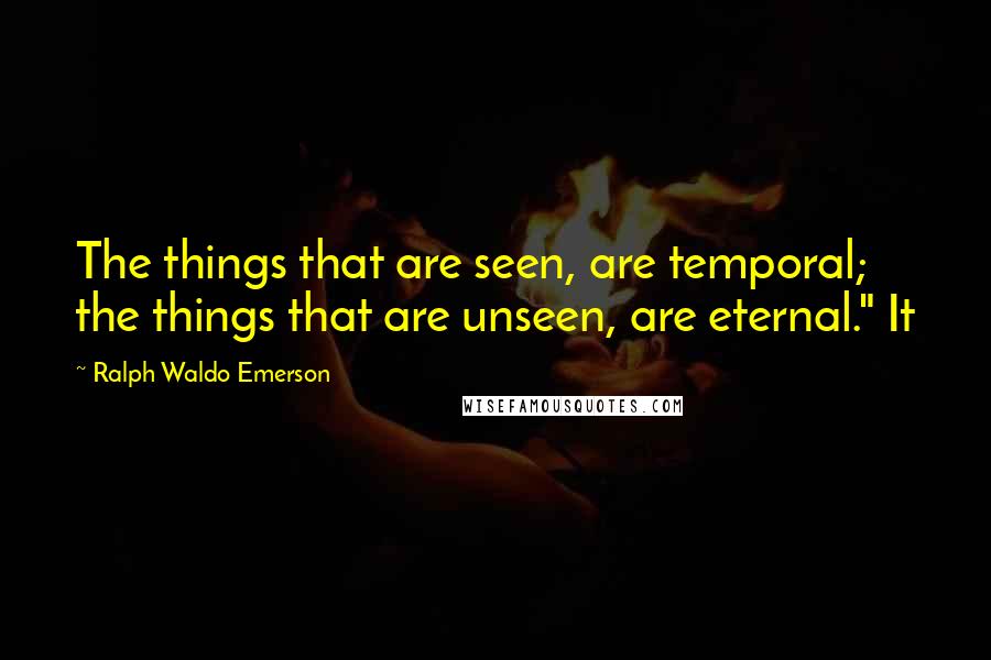 Ralph Waldo Emerson Quotes: The things that are seen, are temporal; the things that are unseen, are eternal." It