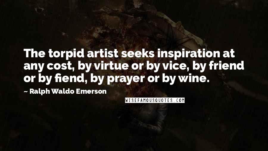 Ralph Waldo Emerson Quotes: The torpid artist seeks inspiration at any cost, by virtue or by vice, by friend or by fiend, by prayer or by wine.