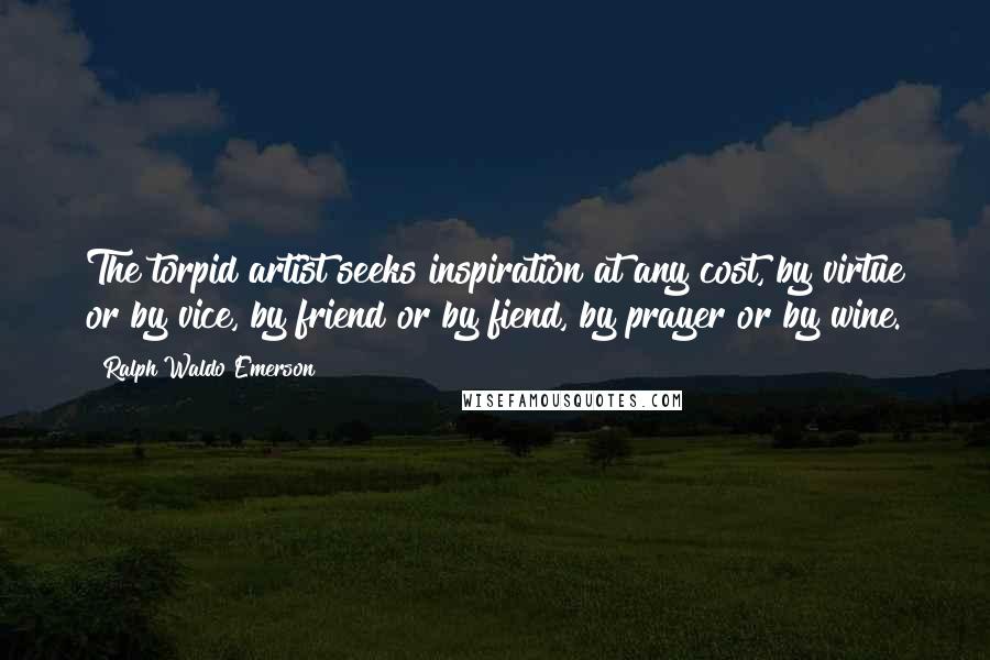 Ralph Waldo Emerson Quotes: The torpid artist seeks inspiration at any cost, by virtue or by vice, by friend or by fiend, by prayer or by wine.