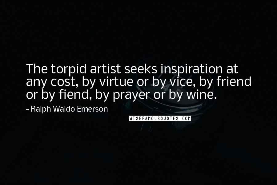 Ralph Waldo Emerson Quotes: The torpid artist seeks inspiration at any cost, by virtue or by vice, by friend or by fiend, by prayer or by wine.