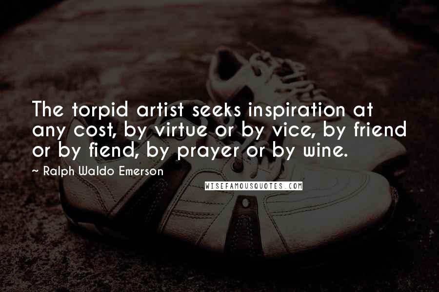 Ralph Waldo Emerson Quotes: The torpid artist seeks inspiration at any cost, by virtue or by vice, by friend or by fiend, by prayer or by wine.