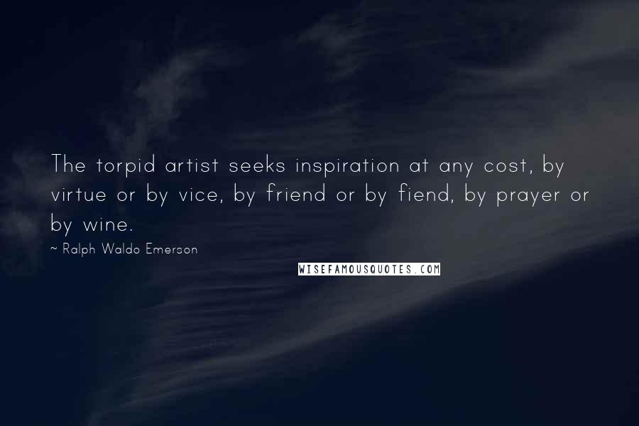 Ralph Waldo Emerson Quotes: The torpid artist seeks inspiration at any cost, by virtue or by vice, by friend or by fiend, by prayer or by wine.