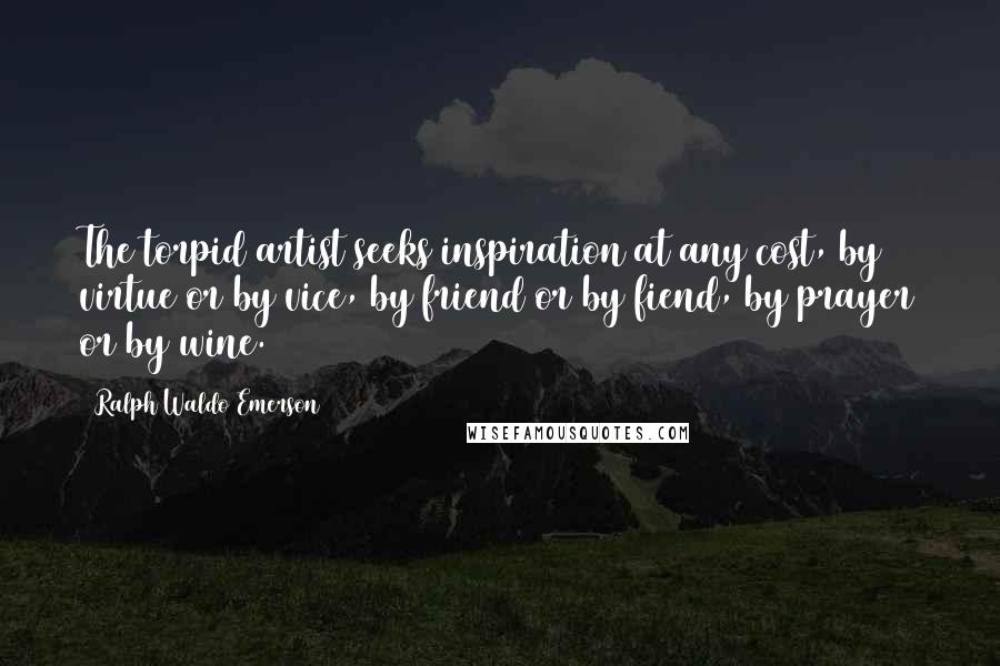 Ralph Waldo Emerson Quotes: The torpid artist seeks inspiration at any cost, by virtue or by vice, by friend or by fiend, by prayer or by wine.