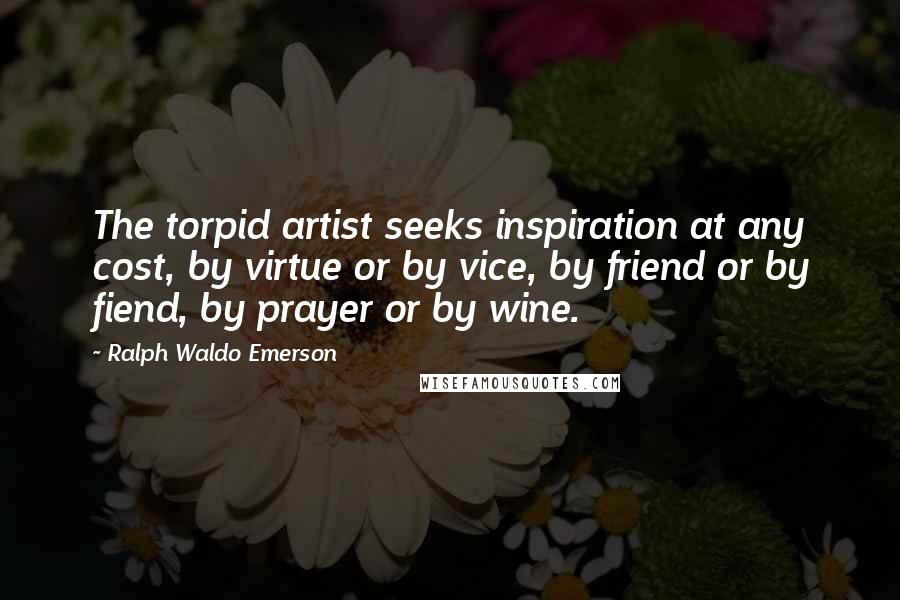 Ralph Waldo Emerson Quotes: The torpid artist seeks inspiration at any cost, by virtue or by vice, by friend or by fiend, by prayer or by wine.