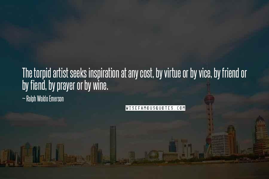 Ralph Waldo Emerson Quotes: The torpid artist seeks inspiration at any cost, by virtue or by vice, by friend or by fiend, by prayer or by wine.