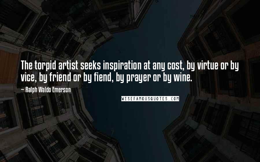 Ralph Waldo Emerson Quotes: The torpid artist seeks inspiration at any cost, by virtue or by vice, by friend or by fiend, by prayer or by wine.