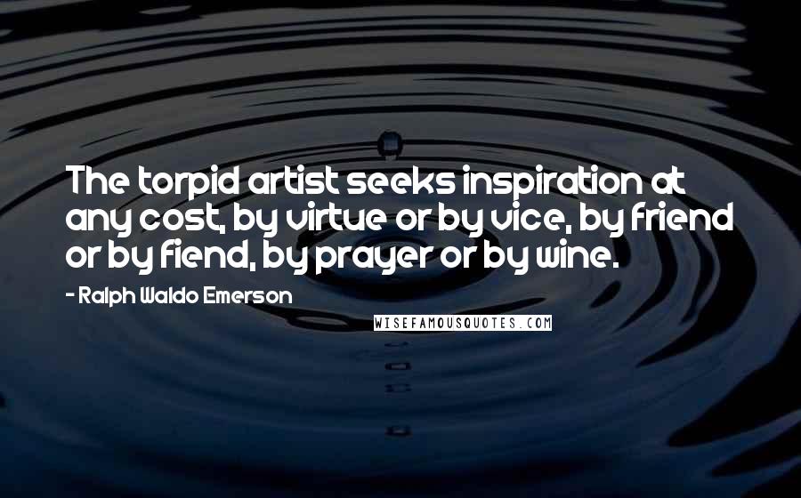 Ralph Waldo Emerson Quotes: The torpid artist seeks inspiration at any cost, by virtue or by vice, by friend or by fiend, by prayer or by wine.