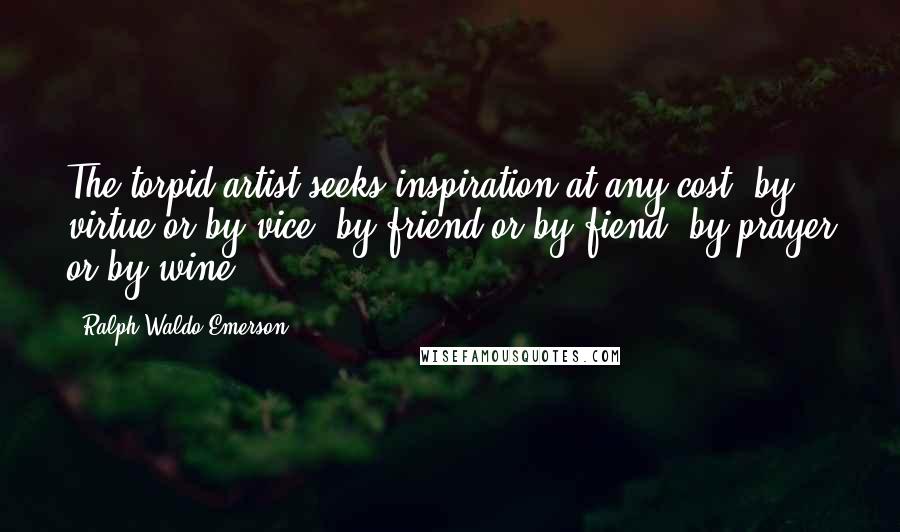 Ralph Waldo Emerson Quotes: The torpid artist seeks inspiration at any cost, by virtue or by vice, by friend or by fiend, by prayer or by wine.