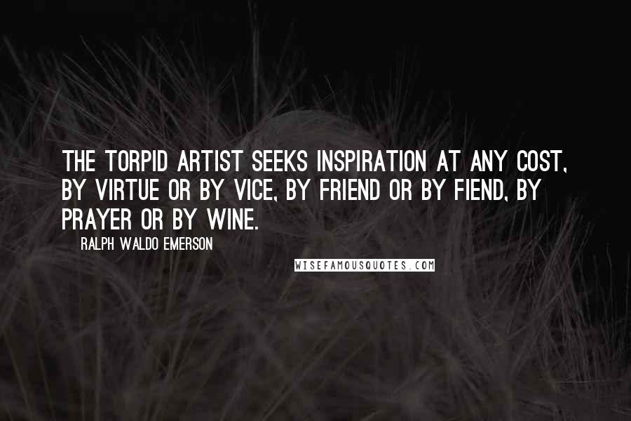 Ralph Waldo Emerson Quotes: The torpid artist seeks inspiration at any cost, by virtue or by vice, by friend or by fiend, by prayer or by wine.