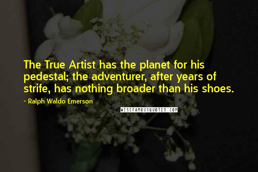 Ralph Waldo Emerson Quotes: The True Artist has the planet for his pedestal; the adventurer, after years of strife, has nothing broader than his shoes.