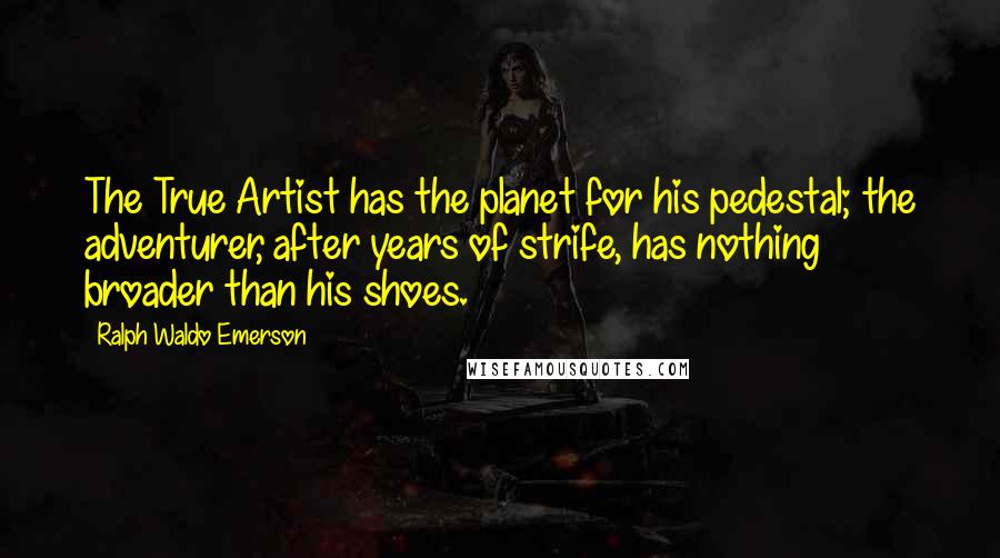 Ralph Waldo Emerson Quotes: The True Artist has the planet for his pedestal; the adventurer, after years of strife, has nothing broader than his shoes.