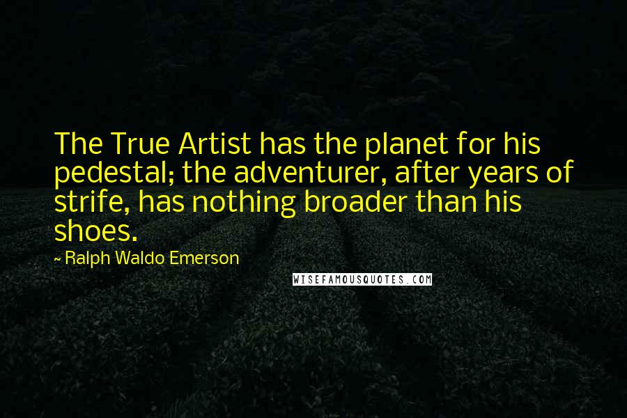 Ralph Waldo Emerson Quotes: The True Artist has the planet for his pedestal; the adventurer, after years of strife, has nothing broader than his shoes.