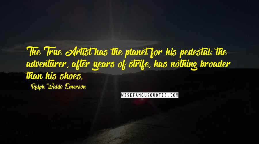 Ralph Waldo Emerson Quotes: The True Artist has the planet for his pedestal; the adventurer, after years of strife, has nothing broader than his shoes.