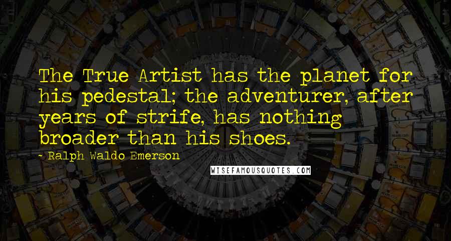 Ralph Waldo Emerson Quotes: The True Artist has the planet for his pedestal; the adventurer, after years of strife, has nothing broader than his shoes.