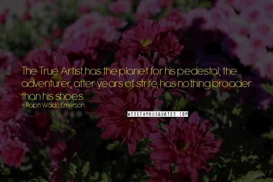 Ralph Waldo Emerson Quotes: The True Artist has the planet for his pedestal; the adventurer, after years of strife, has nothing broader than his shoes.
