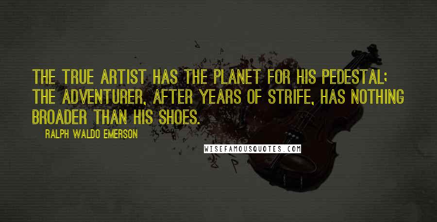 Ralph Waldo Emerson Quotes: The True Artist has the planet for his pedestal; the adventurer, after years of strife, has nothing broader than his shoes.