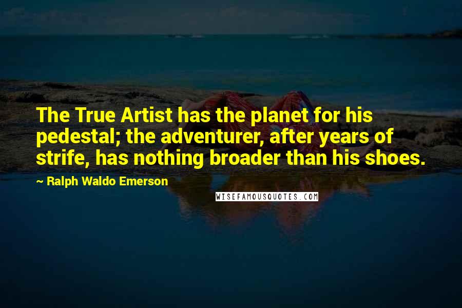 Ralph Waldo Emerson Quotes: The True Artist has the planet for his pedestal; the adventurer, after years of strife, has nothing broader than his shoes.