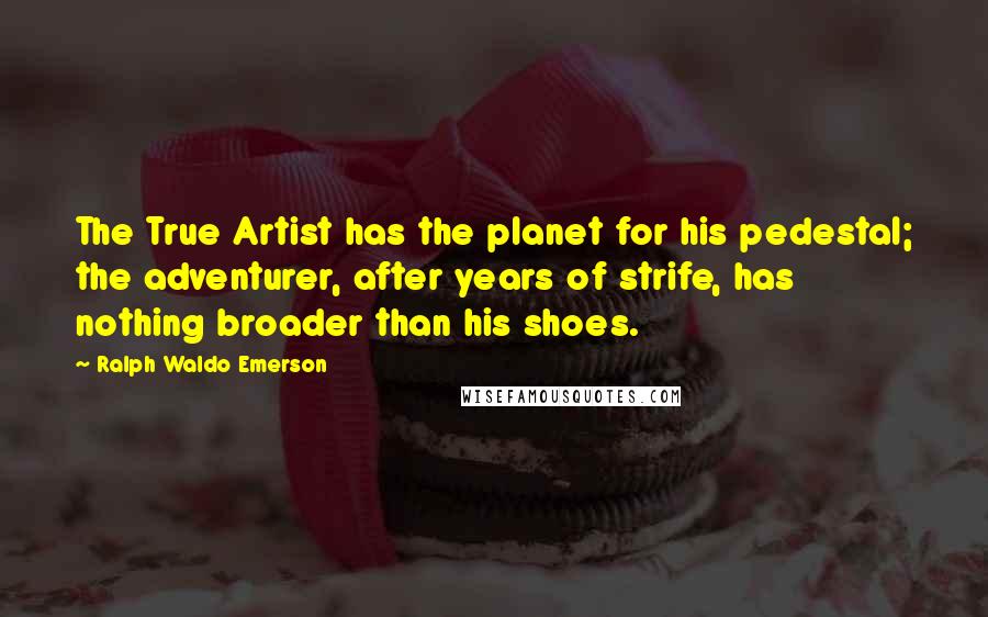 Ralph Waldo Emerson Quotes: The True Artist has the planet for his pedestal; the adventurer, after years of strife, has nothing broader than his shoes.