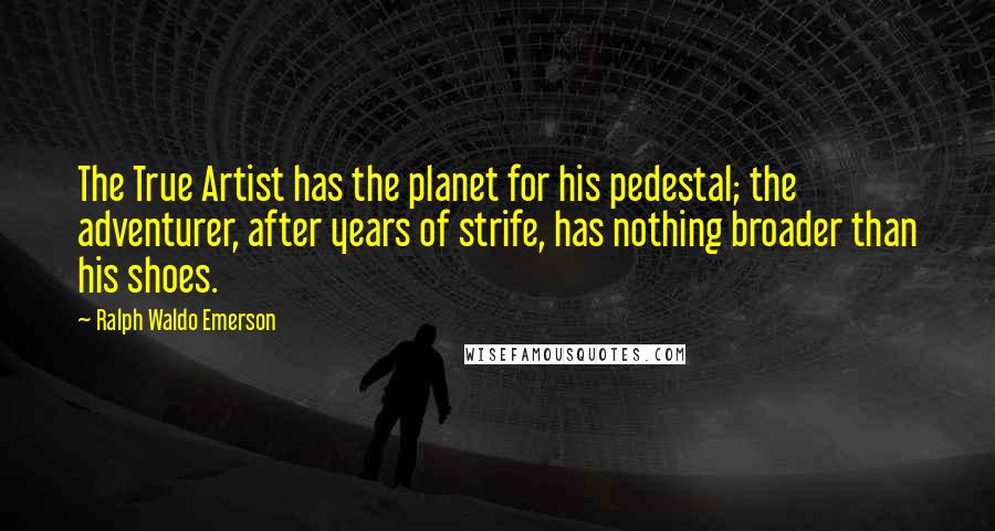 Ralph Waldo Emerson Quotes: The True Artist has the planet for his pedestal; the adventurer, after years of strife, has nothing broader than his shoes.