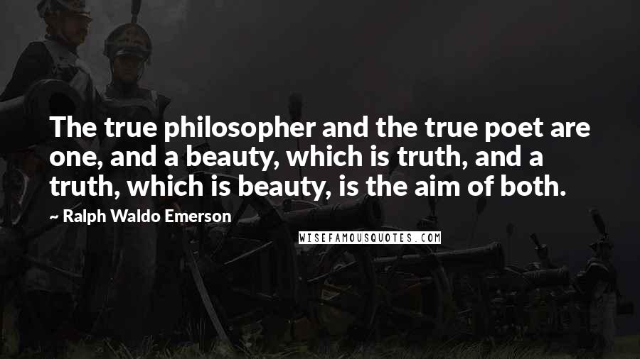 Ralph Waldo Emerson Quotes: The true philosopher and the true poet are one, and a beauty, which is truth, and a truth, which is beauty, is the aim of both.