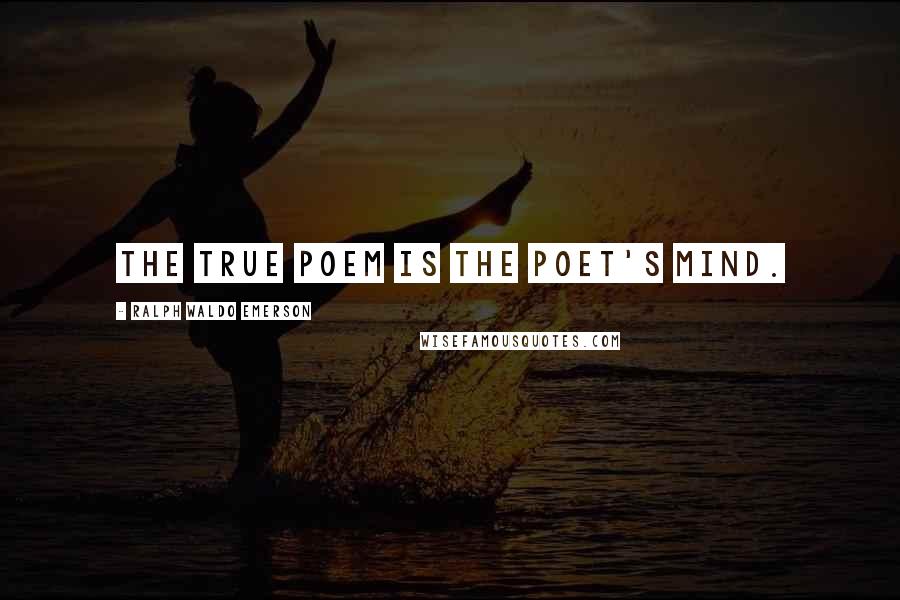 Ralph Waldo Emerson Quotes: The true poem is the poet's mind.