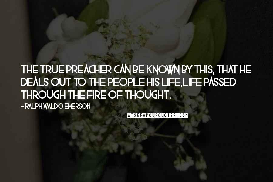Ralph Waldo Emerson Quotes: The true preacher can be known by this, that he deals out to the people his life,life passed through the fire of thought.