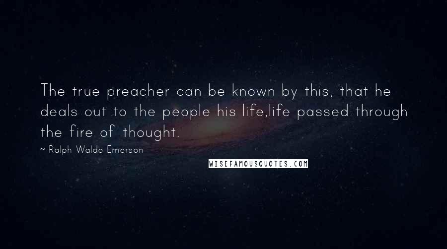 Ralph Waldo Emerson Quotes: The true preacher can be known by this, that he deals out to the people his life,life passed through the fire of thought.