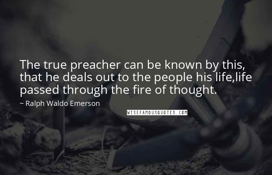 Ralph Waldo Emerson Quotes: The true preacher can be known by this, that he deals out to the people his life,life passed through the fire of thought.