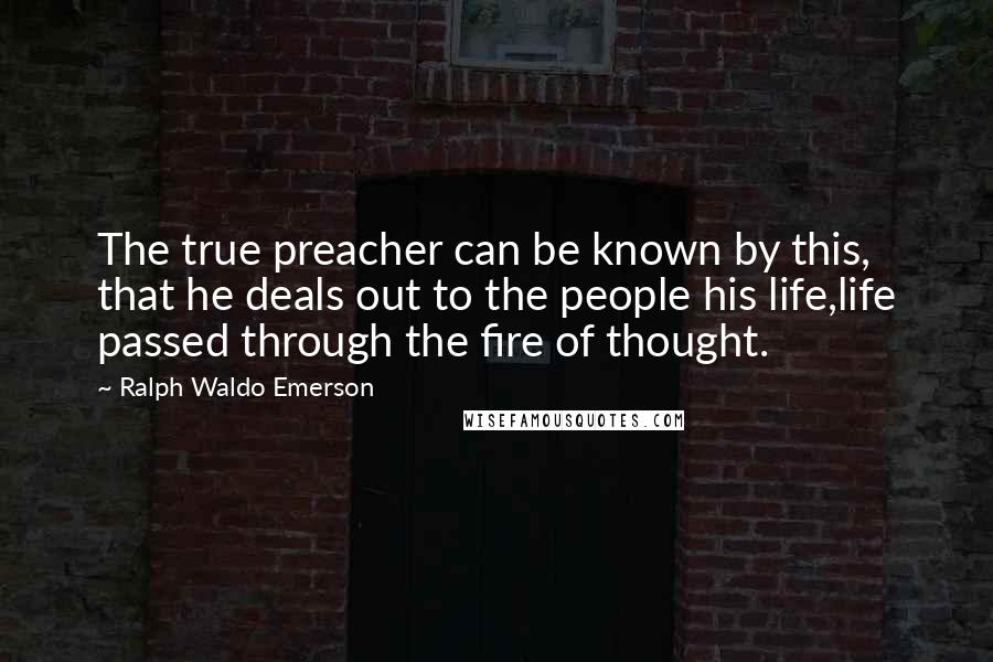 Ralph Waldo Emerson Quotes: The true preacher can be known by this, that he deals out to the people his life,life passed through the fire of thought.
