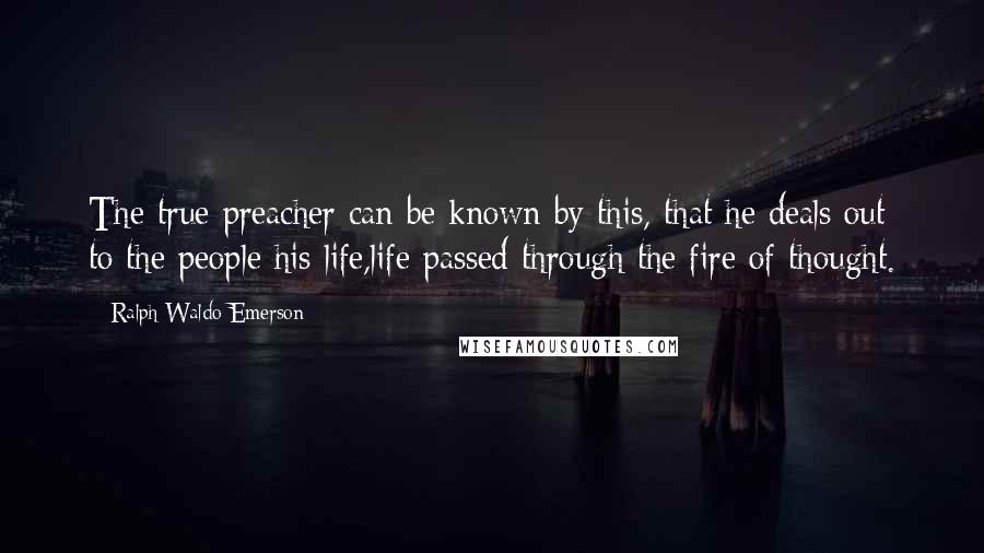 Ralph Waldo Emerson Quotes: The true preacher can be known by this, that he deals out to the people his life,life passed through the fire of thought.