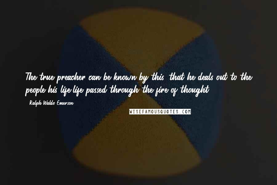 Ralph Waldo Emerson Quotes: The true preacher can be known by this, that he deals out to the people his life,life passed through the fire of thought.