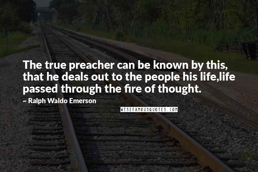 Ralph Waldo Emerson Quotes: The true preacher can be known by this, that he deals out to the people his life,life passed through the fire of thought.