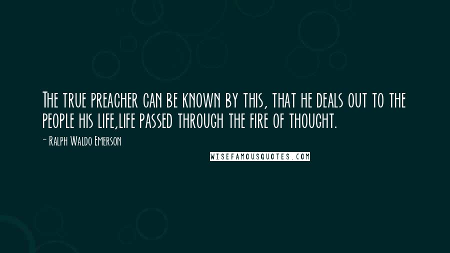 Ralph Waldo Emerson Quotes: The true preacher can be known by this, that he deals out to the people his life,life passed through the fire of thought.