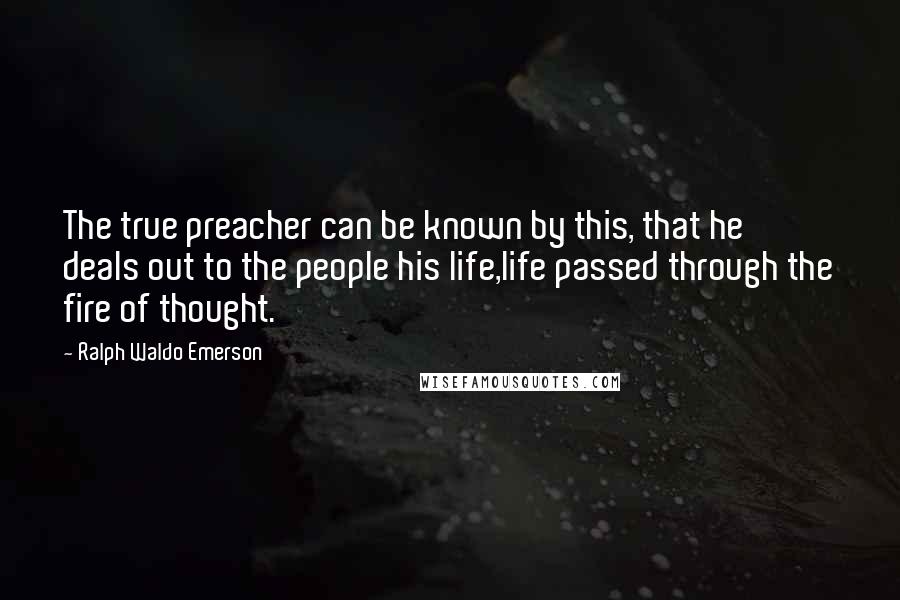 Ralph Waldo Emerson Quotes: The true preacher can be known by this, that he deals out to the people his life,life passed through the fire of thought.