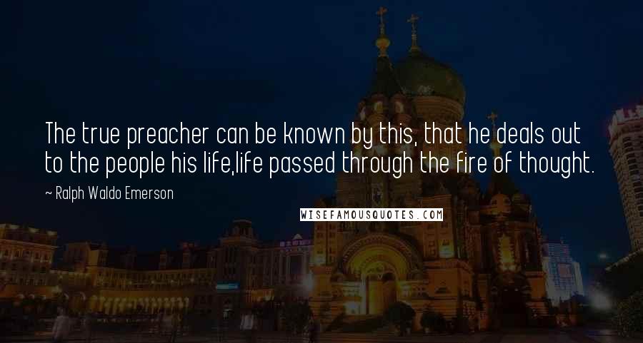 Ralph Waldo Emerson Quotes: The true preacher can be known by this, that he deals out to the people his life,life passed through the fire of thought.