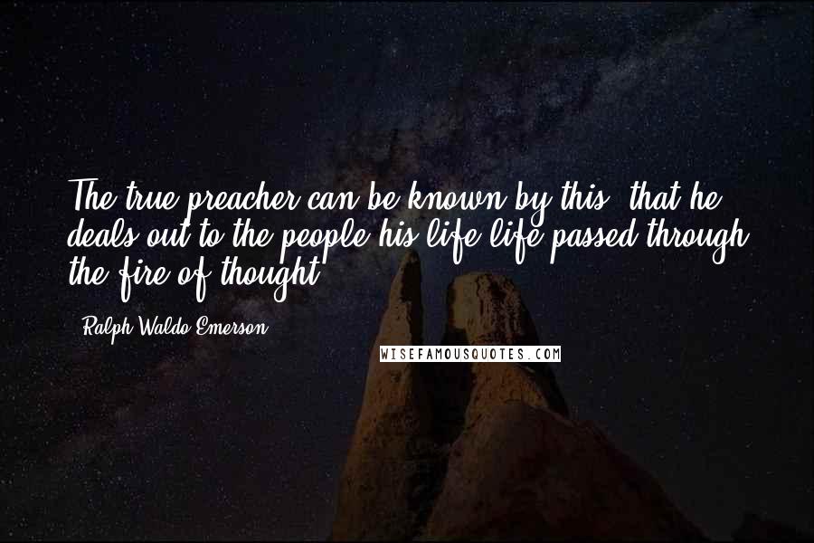 Ralph Waldo Emerson Quotes: The true preacher can be known by this, that he deals out to the people his life,life passed through the fire of thought.