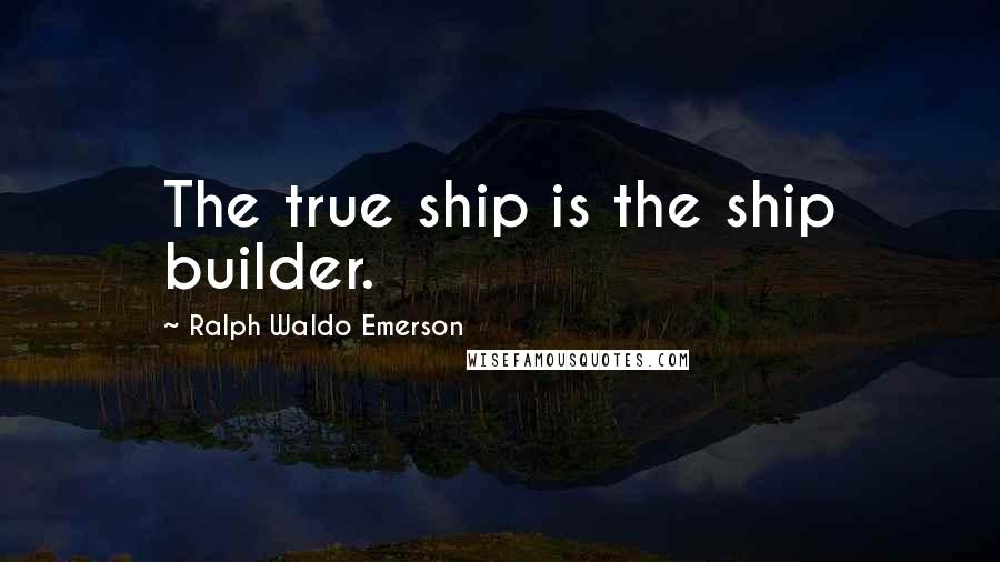 Ralph Waldo Emerson Quotes: The true ship is the ship builder.