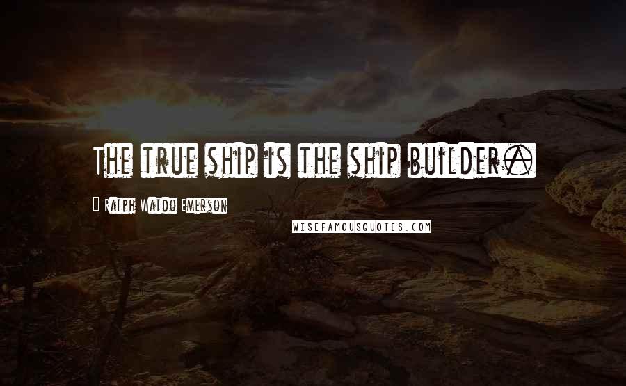 Ralph Waldo Emerson Quotes: The true ship is the ship builder.