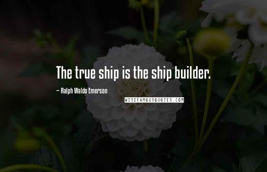 Ralph Waldo Emerson Quotes: The true ship is the ship builder.