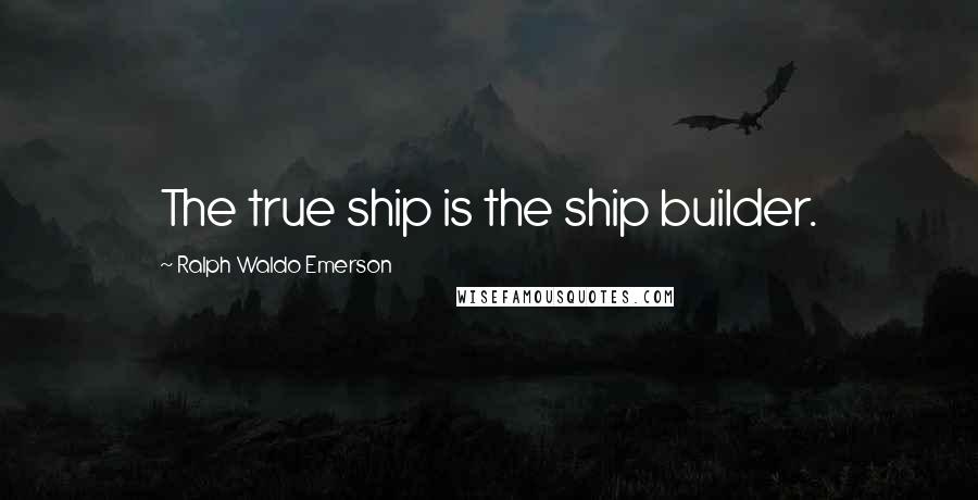 Ralph Waldo Emerson Quotes: The true ship is the ship builder.