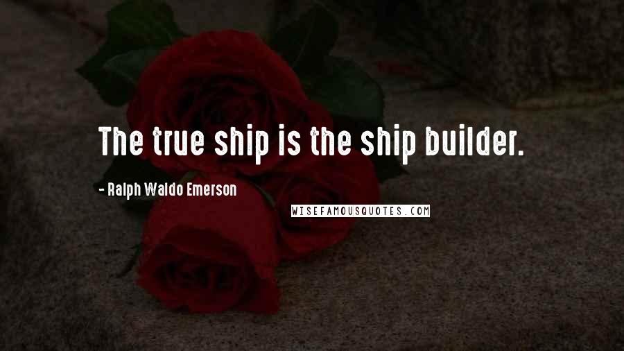 Ralph Waldo Emerson Quotes: The true ship is the ship builder.