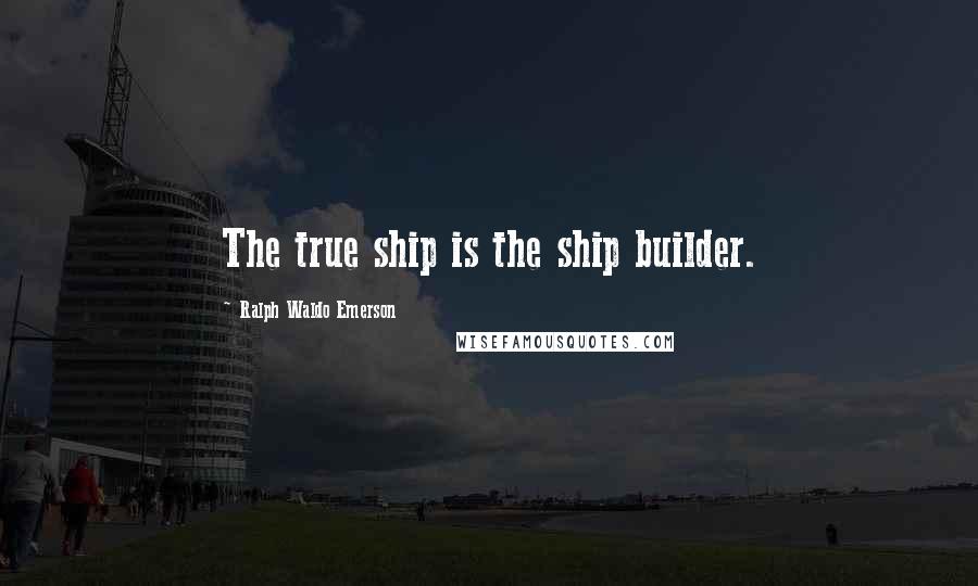 Ralph Waldo Emerson Quotes: The true ship is the ship builder.