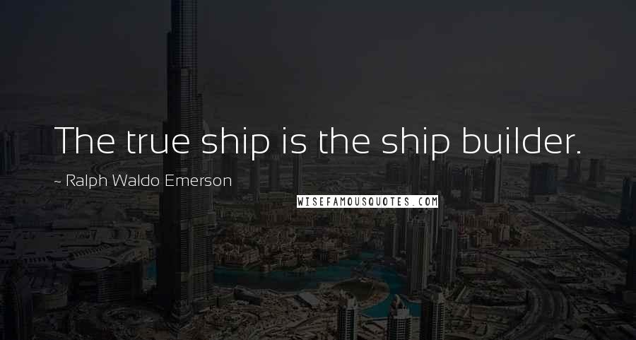 Ralph Waldo Emerson Quotes: The true ship is the ship builder.