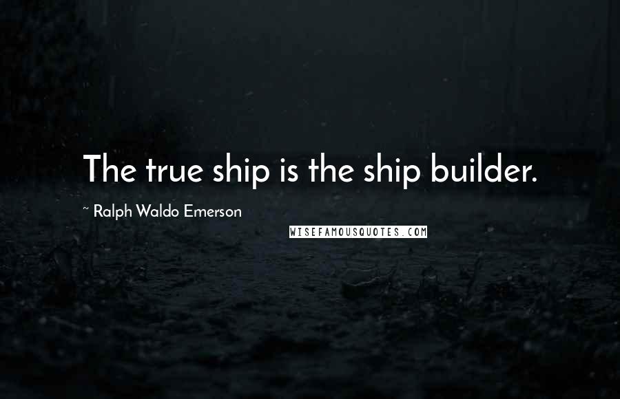 Ralph Waldo Emerson Quotes: The true ship is the ship builder.