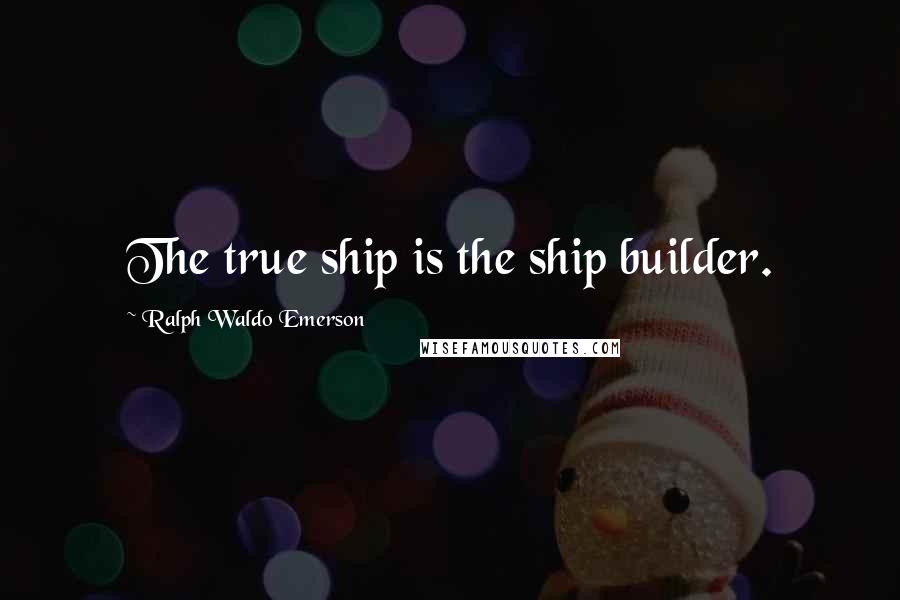 Ralph Waldo Emerson Quotes: The true ship is the ship builder.