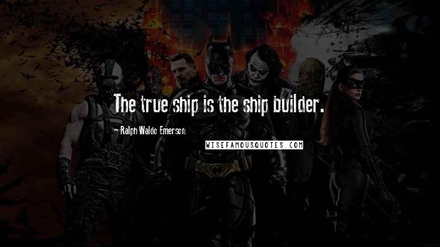 Ralph Waldo Emerson Quotes: The true ship is the ship builder.