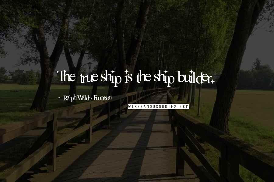 Ralph Waldo Emerson Quotes: The true ship is the ship builder.