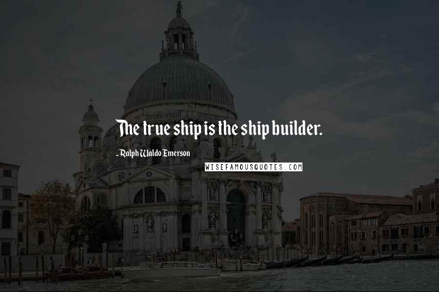 Ralph Waldo Emerson Quotes: The true ship is the ship builder.