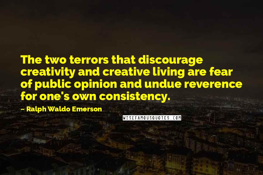 Ralph Waldo Emerson Quotes: The two terrors that discourage creativity and creative living are fear of public opinion and undue reverence for one's own consistency.